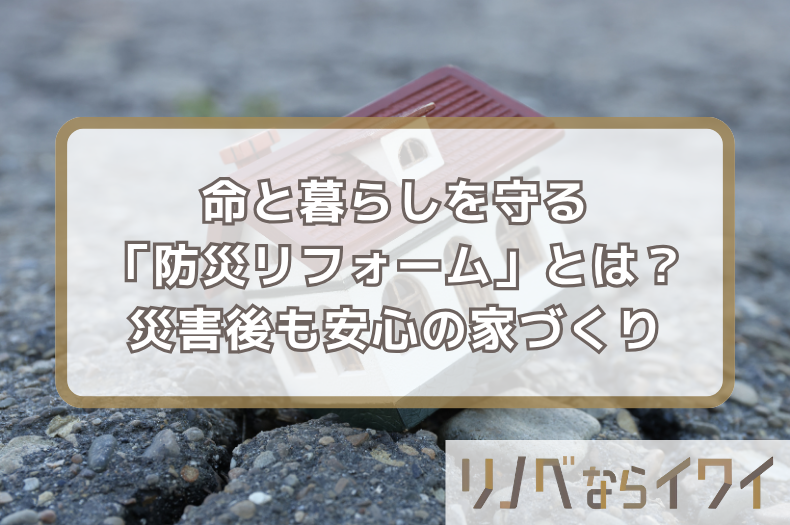 命と暮らしを守る「防災リフォーム」とは？災害後も安心して住み続けられる家づくり